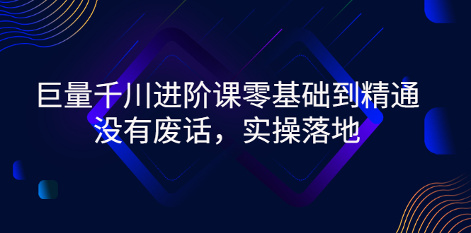 【副业项目3310期】巨量千川进阶课零基础到精通，没有废话，实操落地（巨量千川投放技巧）-万图副业网