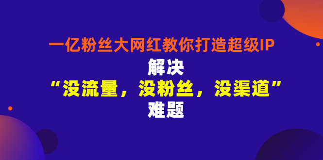 【副业项目3461期】一亿粉丝大网红教你打造超级IP：解决“没流量，没粉丝，没渠道”难题（没粉丝没流量怎么直播卖东西）-万图副业网