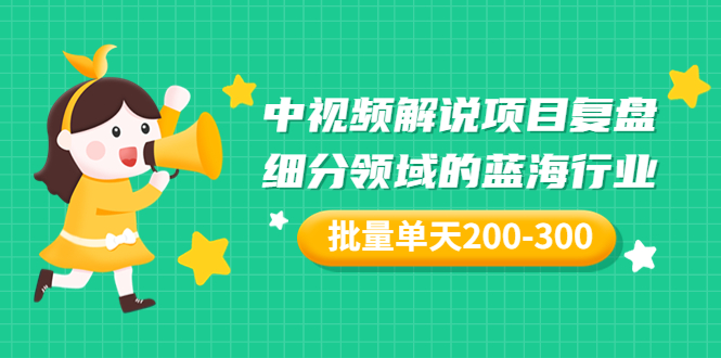 【副业项目3713期】中视频解说项目复盘：细分领域的蓝海行业，批量单天200-300收益-万图副业网