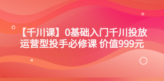 【副业项目3750期】交个朋友千川课：0基础入门千川投放，运营型投手必修课-万图副业网