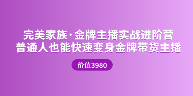 【副业项目3857期】完美家族·金牌主播实战进阶营，普通人也能快速变身金牌带货主播-万图副业网