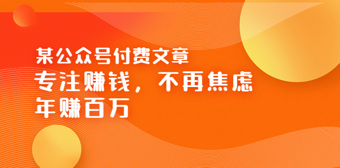 【副业项目3882期】某公众号付费文章：专注赚钱，不再焦虑，年赚百万-万图副业网