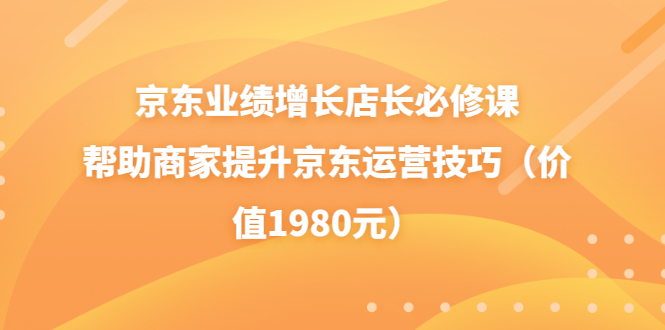 【副业项目3921期】京东业绩增长店长必修课：帮助商家提升京东运营技巧-万图副业网