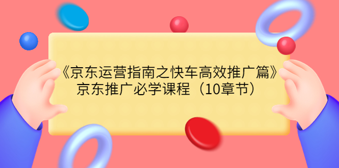 【副业项目3930期】京东运营指南之快车高效推广篇，京东推广必学课程（10章节）-万图副业网