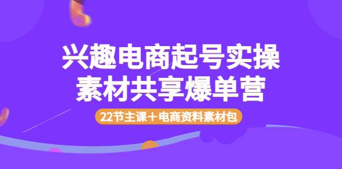 【副业项目4036期】兴趣电商起号实操素材共享爆单营（22节主课＋电商资料素材包）-万图副业网