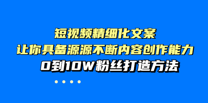 【副业项目4044期】短视频精细化文案，让你具备源源不断内容创作能力，0到10W粉丝打造方法-万图副业网