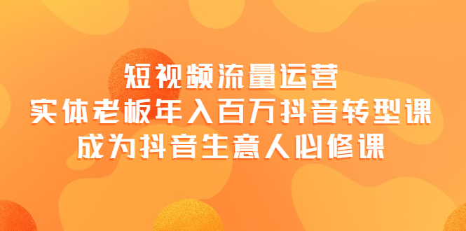 【副业项目4118期】短视频流量运营，实体老板年入百万-抖音转型课，成为抖音生意人的必修课-万图副业网