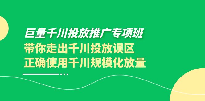 【副业项目4141期】巨量千川投放推广专项班，带你走出千川投放误区正确使用千川规模化放量-万图副业网