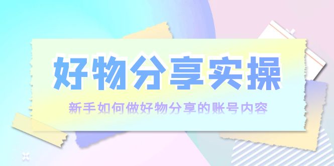 【副业项目4144期】好物分享实操：新手如何做好物分享的账号内容，实操教学-万图副业网