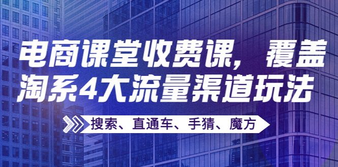 【副业项目4186期】某电商课堂收费课，覆盖淘系4大流量渠道玩法【搜索、直通车、手猜、魔方】-万图副业网