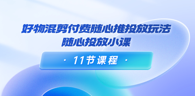 【副业项目4228期】万三·好物混剪付费随心推投放玩法，随心投放小课（11节课程）-万图副业网