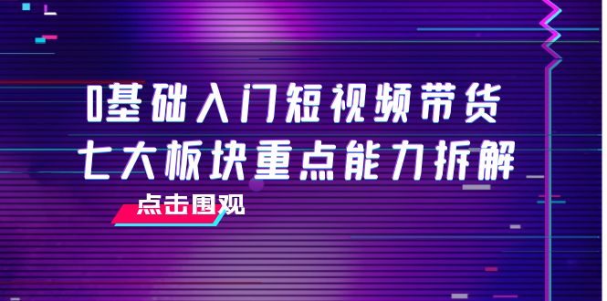 【副业项目4238期】0基础入门短视频带货，七大板块重点能力拆解，7节精品课4小时干货-万图副业网