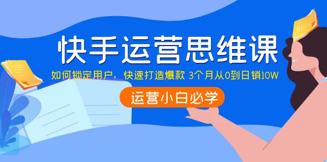 【副业项目4241期】快手运营思维课：如何锁定用户，快速打造爆款 3个月从0到日销10W-万图副业网