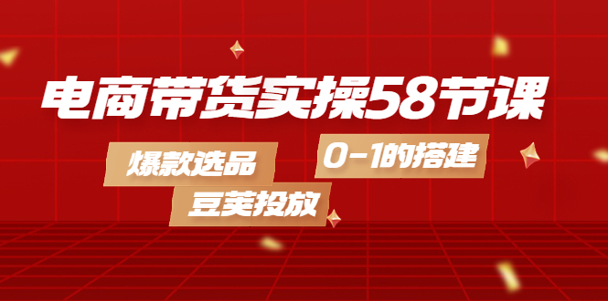 【副业项目4337期】电商带货实操58节课，爆款选品，豆荚投放，0-1的搭建-万图副业网