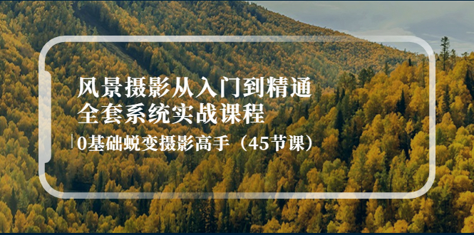 【副业项目4345期】风景摄影从入门到精通-全套系统实战课程：0基础蜕变摄影高手（45节课）-万图副业网