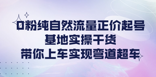 【副业项目4381期】0粉纯自然流量正价起号基地实操干货，带你上车实现弯道超车-万图副业网