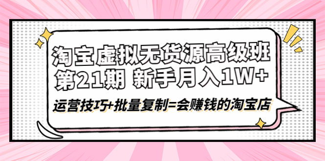 【副业项目4410期】淘宝虚拟无货源高级班【第21期】：月入1W+运营技巧+批量复制=会赚钱的淘宝店-万图副业网