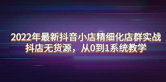 【副业项目4417期】2022年最新抖音小店精细化店群实战，抖店无货源，从0到1系统教学-万图副业网