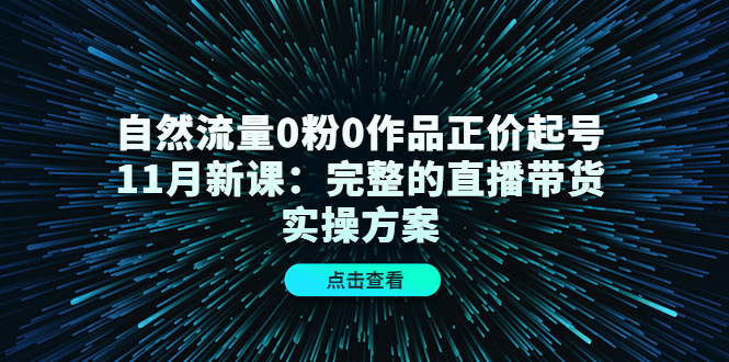 【副业项目4655期】自然流量0粉0作品正价起号11月新课：完整的直播带货实操方案-万图副业网