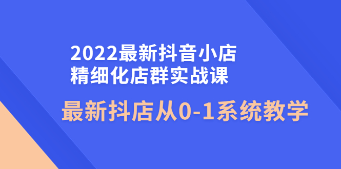 【副业项目4451期】2022最新抖音小店精细化店群实战课，最新抖店从0-1系统教学-万图副业网