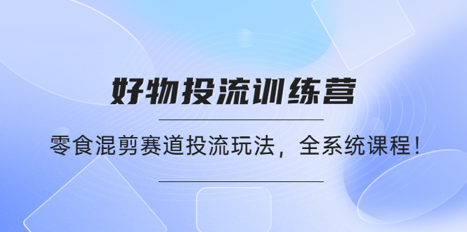 【副业项目4651期】好物推广投流训练营：零食混剪赛道投流玩法，全系统课程-万图副业网