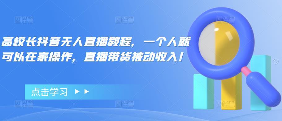 【副业项目4772期】高校长抖音无人直播教程，一个人就可以在家操作，直播带货被动收入-万图副业网