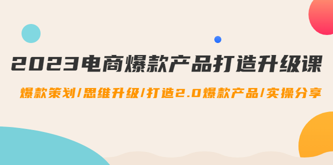 【副业项目4850期】2023电商爆款产品打造升级课：爆款策划/思维升级/打造2.0爆款产品/【推荐】-万图副业网