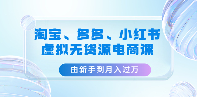 【副业项目4902期】淘宝、多多、小红书-虚拟无货源电商课：由新手到月入过万（3套课程）-万图副业网