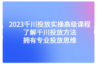 【副业项目4901期】2023千川投放实操高级课程：了解千川投放方法，拥有专业投放思维-万图副业网