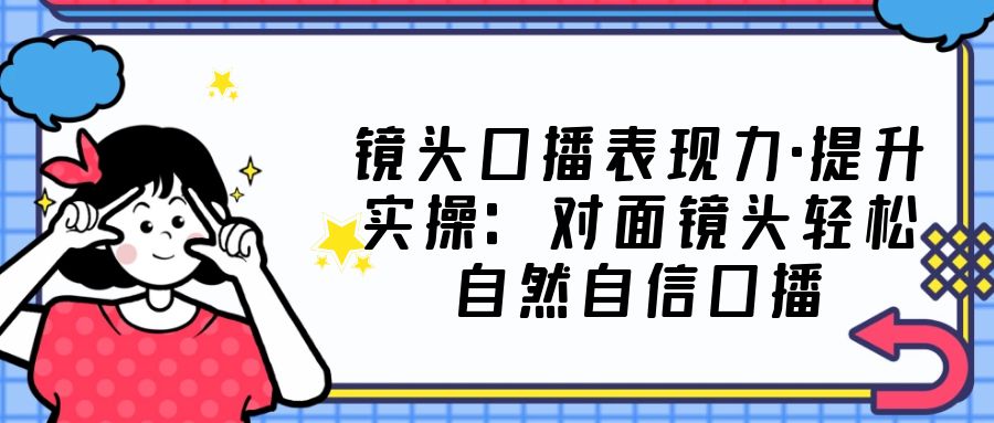 【副业项目5221期】镜头口播表现力·提升实操：对面镜头轻松自然自信口播（23节课）-万图副业网