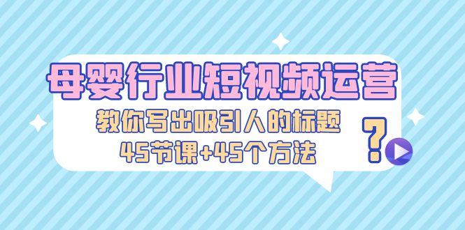 【副业项目5295期】母婴行业短视频运营：教你写个吸引人的标题，45节课+45个方法-万图副业网