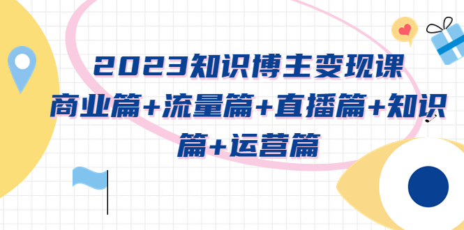 【副业项目5613期】2023知识博主变现实战进阶课：商业篇+流量篇+直播篇+知识篇+运营篇-万图副业网