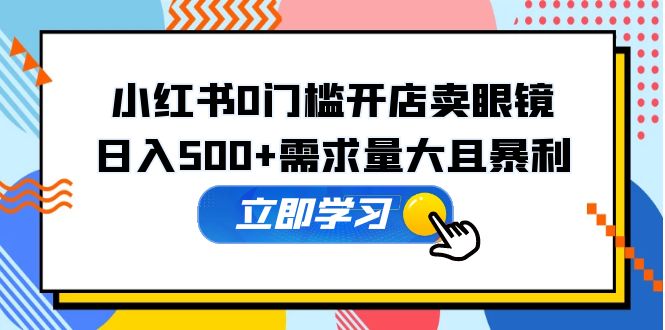 【副业项目5617期】小红书0门槛开店卖眼镜，日入500+需求量大且暴利，一部手机可操作-万图副业网