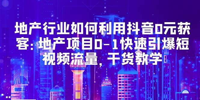 【副业项目5632期】地产行业如何利用抖音0元获客：地产项目0-1快速引爆短视频流量，干货教学-万图副业网