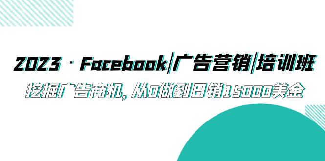 【副业项目5661期】2023·Facebook|广告营销|培训班，挖掘广告商机，从0做到日销15000美金-万图副业网