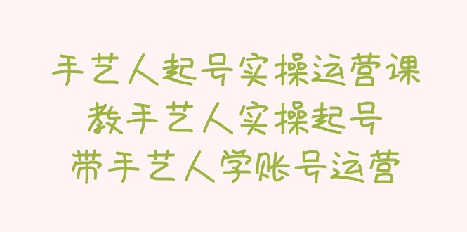 【副业项目5457期】手艺人起号实操运营课，教手艺人实操起号，带手艺人学账号运营-万图副业网