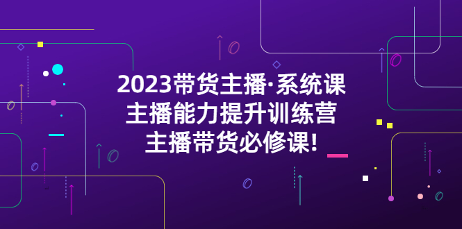 【副业项目5474期】2023带货主播·系统课，主播能力提升训练营，主播带货必修课!-万图副业网