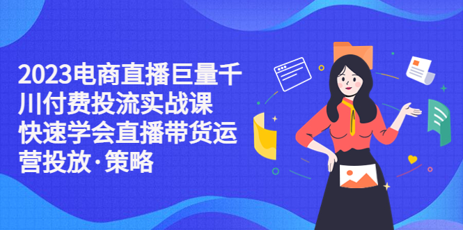 【副业项目5475期】2023电商直播巨量千川付费投流实战课，快速学会直播带货运营投放·策略-万图副业网