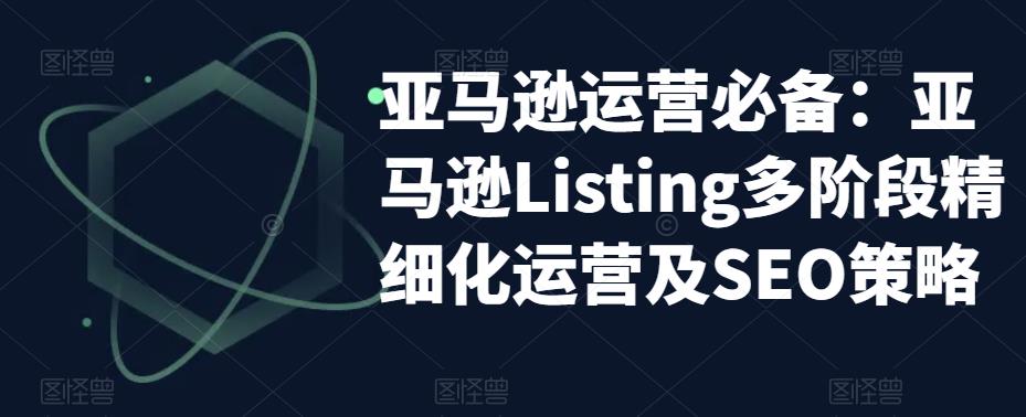 【副业项目5572期】亚马逊2023运营实操：亚马逊Listing多阶段/精细化运营及SEO策略-万图副业网