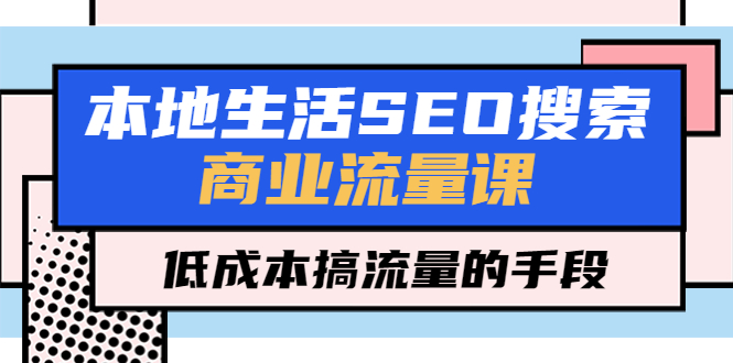 【副业项目5575期】本地生活SEO搜索商业流量课，低成本搞流量的手段（7节视频课）-万图副业网