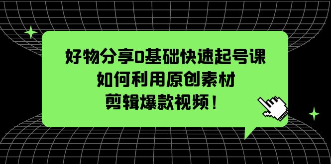 【副业项目5597期】好物分享0基础快速起号课：如何利用原创素材剪辑爆款视频-万图副业网