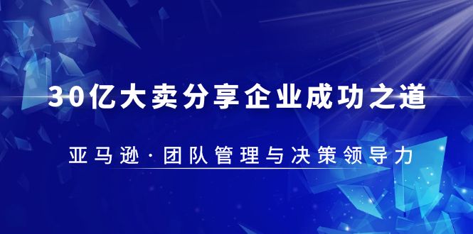 【副业项目5712期】30·亿大卖·分享企业·成功之道-亚马逊·团队管理与决策领导力-万图副业网