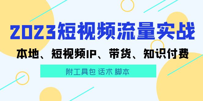 【副业项目5911期】2023短视频流量实战 本地、短视频IP、带货、知识付费（附工具包 话术 脚本)-万图副业网