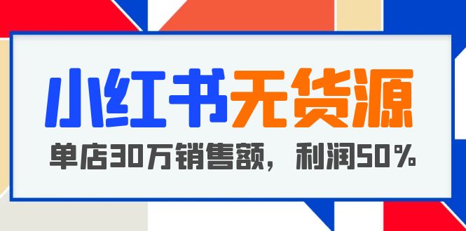 【副业项目5921期】小红书无货源项目：从0-1从开店到爆单 单店30万销售额 利润50%【5月更新】-万图副业网