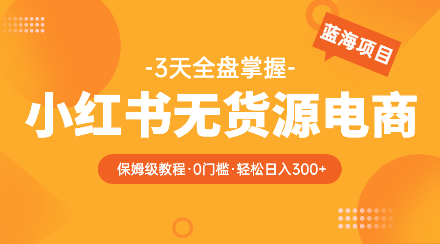 【副业项目5935期】2023小红书无货源电商【保姆级教程从0到日入300】爆单3W-万图副业网