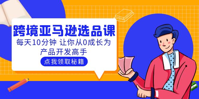 【副业项目5827期】聪明人都在学的跨境亚马逊选品课：每天10分钟 让你从0成长为产品开发高手-万图副业网