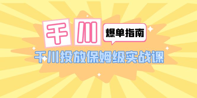 【副业项目6184期】千川-爆单实战指南：千川投放保姆级实战课（22节课时）-万图副业网