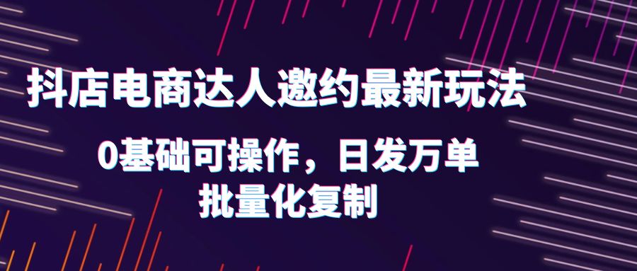 【副业项目6186期】抖店电商达人邀约最新玩法，0基础可操作，日发万单，批量化复制！-万图副业网