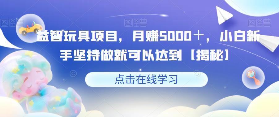 【副业项目6107期】益智玩具项目，月赚5000＋，小白新手坚持做就可以达到【揭秘】-万图副业网