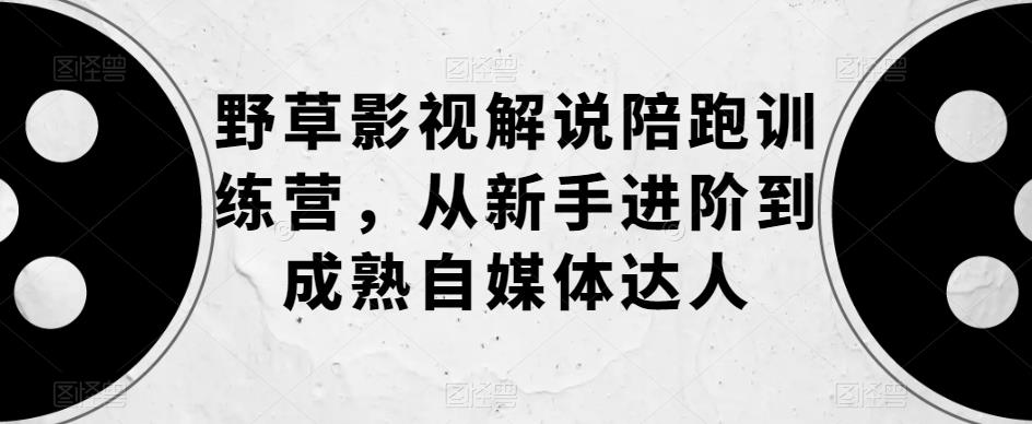 【副业项目6152期】野草影视解说陪跑训练营，从新手进阶到成熟自媒体达人-万图副业网